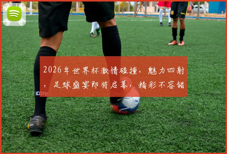 2026年世界杯激情碰撞，魅力四射，足球盛宴即将启幕，精彩不容错过，敬请期待