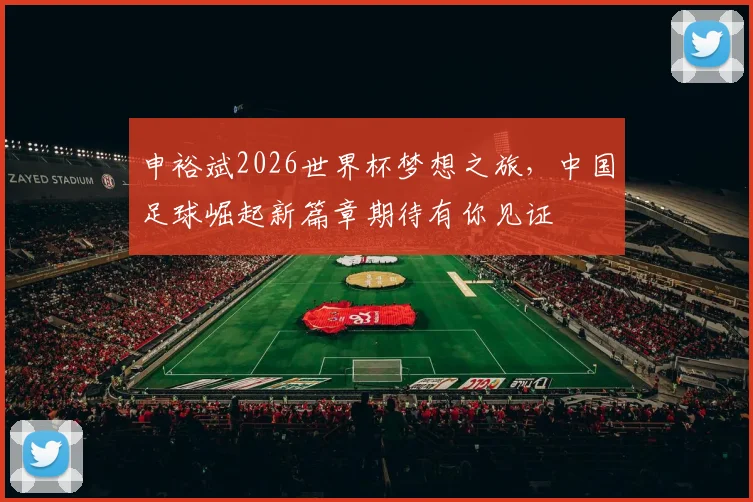 申裕斌2026世界杯梦想之旅，中国足球崛起新篇章期待有你见证