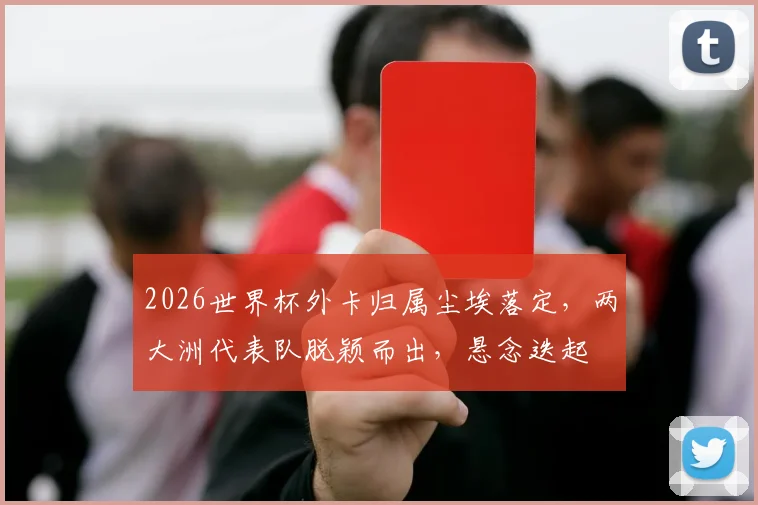 2026世界杯外卡归属尘埃落定，两大洲代表队脱颖而出，悬念迭起