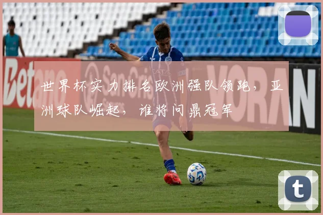 世界杯实力排名欧洲强队领跑，亚洲球队崛起，谁将问鼎冠军