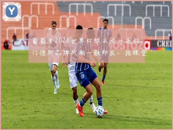 葡萄牙2026世界杯球衣设计亮相，门德斯品牌风潮一触即发，抢眼登场